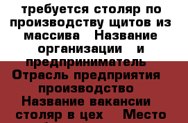 требуется столяр по производству щитов из массива › Название организации ­ и.предприниматель › Отрасль предприятия ­ производство › Название вакансии ­ столяр в цех  › Место работы ­ пятигорск кисловодское шоссе › Возраст от ­ 25 › Возраст до ­ 50 - Ставропольский край, Пятигорск г. Работа » Вакансии   . Ставропольский край,Пятигорск г.
